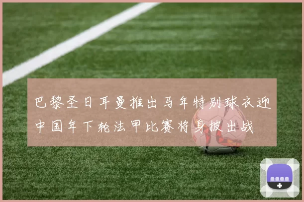 巴黎圣日耳曼推出马年特别球衣迎中国年下轮法甲比赛将身披出战