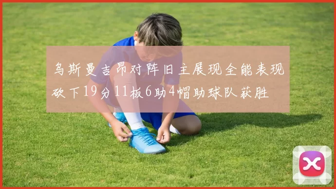 乌斯曼吉昂对阵旧主展现全能表现砍下19分11板6助4帽助球队获胜