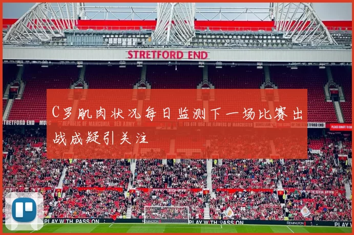 C罗肌肉状况每日监测下一场比赛出战成疑引关注