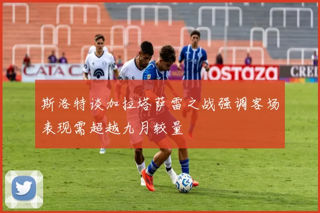 斯洛特谈加拉塔萨雷之战强调客场表现需超越九月较量