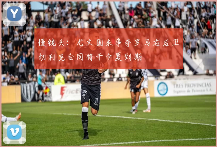 慢镜头：尤文国米争夺罗马右后卫切利克合同将于今夏到期