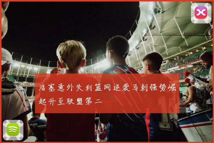 活塞意外失利篮网逆袭马刺强势崛起升至联盟第二