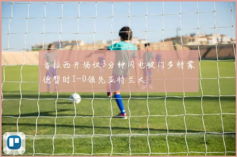 吉拉西开场仅3分钟闪电破门多特蒙德暂时1-0领先亚特兰大
