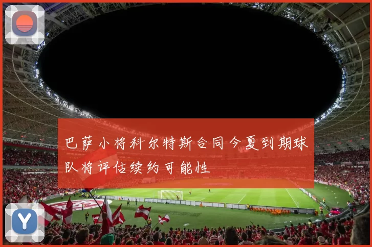 巴萨小将科尔特斯合同今夏到期球队将评估续约可能性
