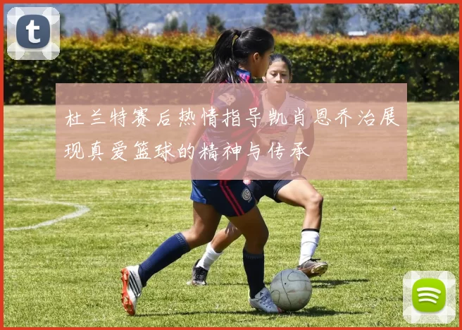杜兰特赛后热情指导凯肖恩乔治展现真爱篮球的精神与传承
