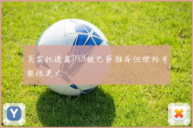 莫雷托透露DV9被巴萨推荐但续约可能性更大