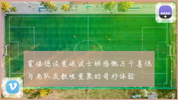 霍福德谈重返波士顿感慨万千喜悦与老队友教练重聚的奇妙体验