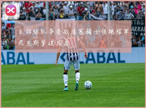 东部球队争夺战活塞骑士领跑绿军尼克斯紧追其后