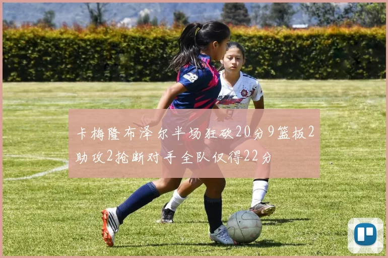 卡梅隆布泽尔半场狂砍20分9篮板2助攻2抢断对手全队仅得22分