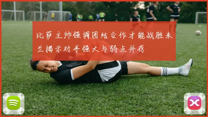 比萨主帅强调团结合作才能战胜米兰揭示对手强大与弱点并存
