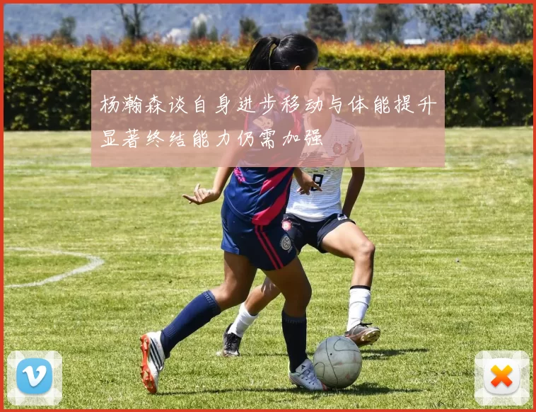 杨瀚森谈自身进步移动与体能提升显著终结能力仍需加强