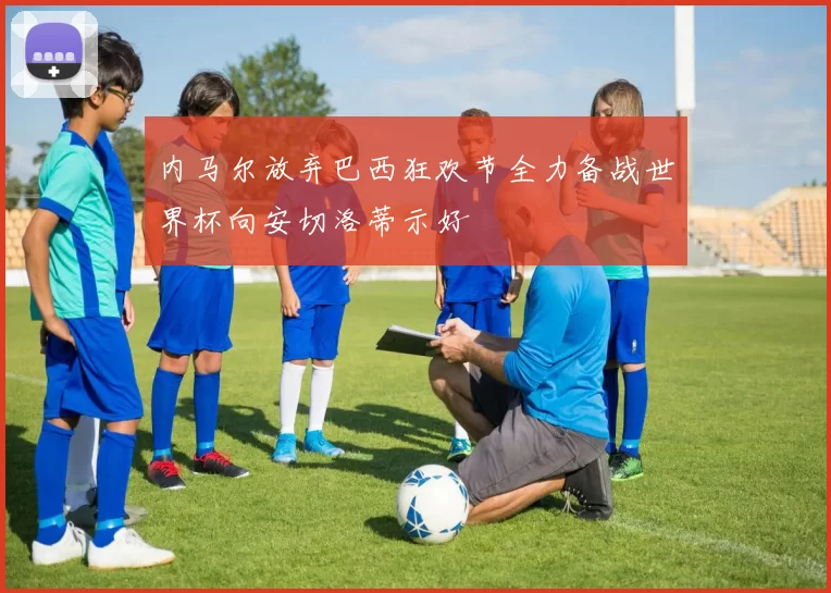内马尔放弃巴西狂欢节全力备战世界杯向安切洛蒂示好