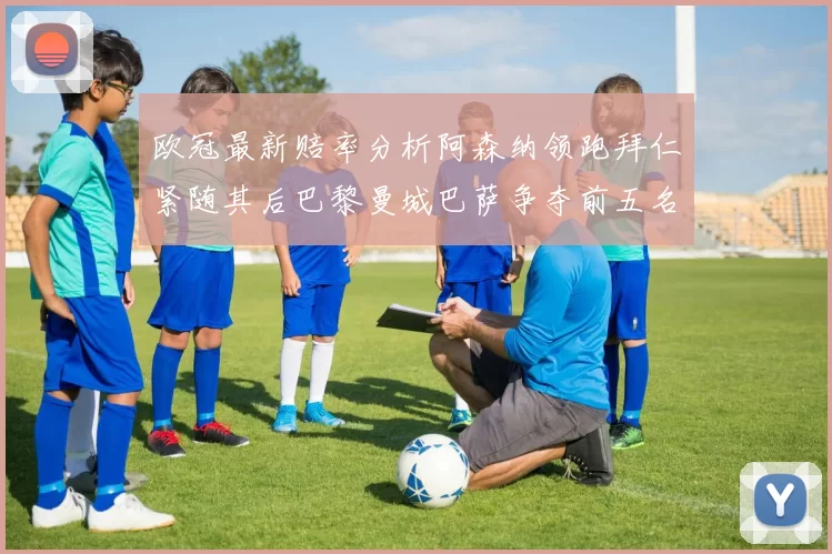 欧冠最新赔率分析阿森纳领跑拜仁紧随其后巴黎曼城巴萨争夺前五名