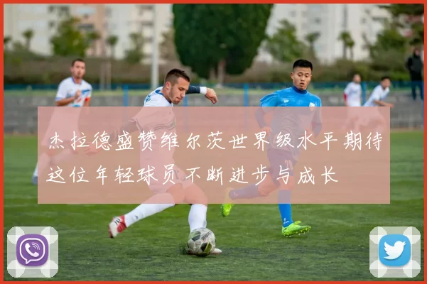 杰拉德盛赞维尔茨世界级水平期待这位年轻球员不断进步与成长