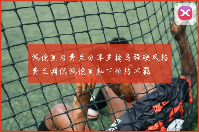 佩德里与费兰分享罗梅乌强硬风格费兰调侃佩德里私下性格不羁