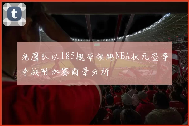 老鹰队以185概率领跑NBA状元签争夺战附加赛前景分析
