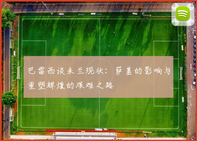 巴雷西谈米兰现状：萨基的影响与重塑辉煌的艰难之路