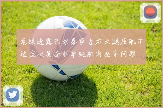 意媒透露巴尔泰萨吉右大腿屈肌不适症状复杂非单纯肌肉痉挛问题