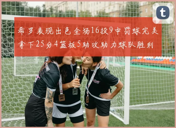 希罗表现出色全场16投9中罚球完美拿下25分4篮板5助攻助力球队胜利