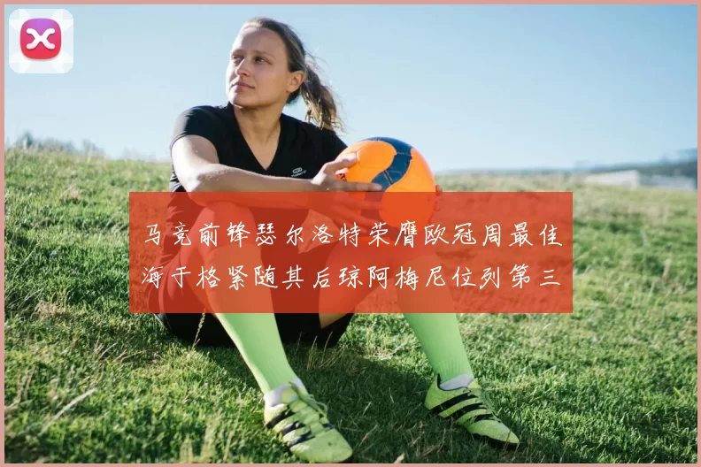 马竞前锋瑟尔洛特荣膺欧冠周最佳海于格紧随其后琼阿梅尼位列第三
