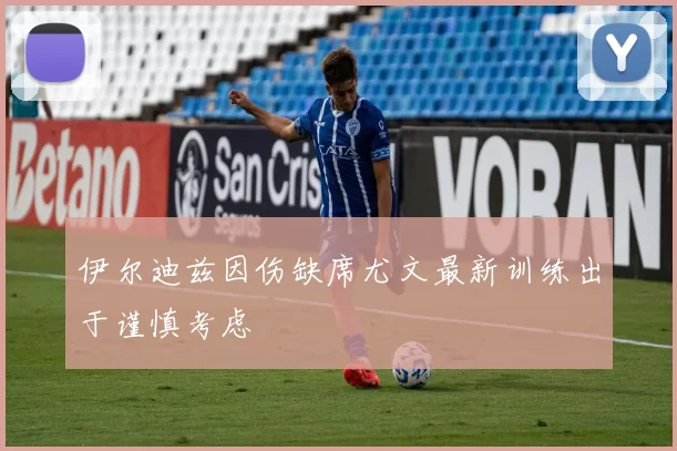伊尔迪兹因伤缺席尤文最新训练出于谨慎考虑