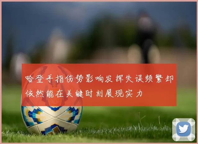 哈登手指伤势影响发挥失误频繁却依然能在关键时刻展现实力