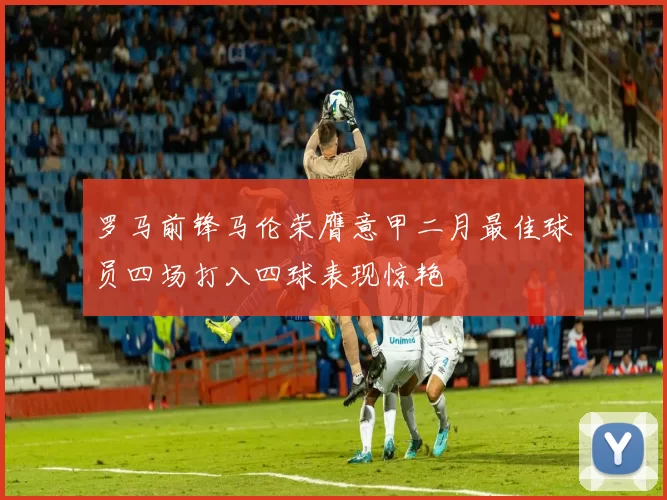 罗马前锋马伦荣膺意甲二月最佳球员四场打入四球表现惊艳