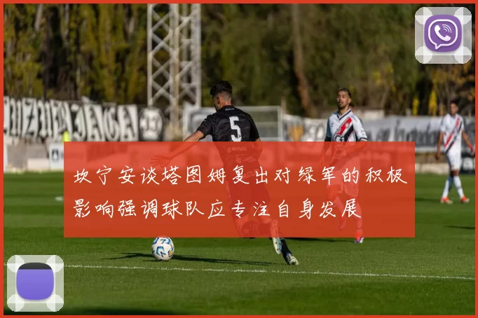 坎宁安谈塔图姆复出对绿军的积极影响强调球队应专注自身发展